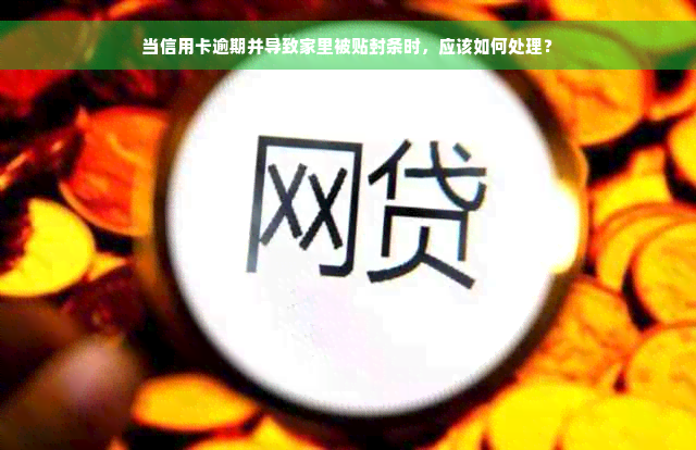 当信用卡逾期并导致家里被贴封条时，应该如何处理？