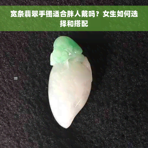 宽条翡翠手镯适合胖人戴吗？女生如何选择和搭配