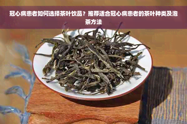 冠心病患者如何选择茶叶饮品？推荐适合冠心病患者的茶叶种类及泡茶方法