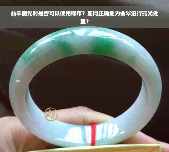 翡翠抛光时是否可以使用棉布？如何正确地为翡翠进行抛光处理？