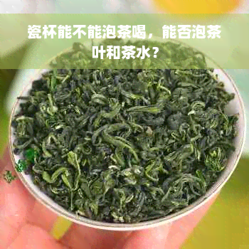 瓷杯能不能泡茶喝，能否泡茶叶和茶水？