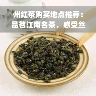 州红茶购买地点推荐：品茗江南名茶，感受丝醇厚的魅力之地