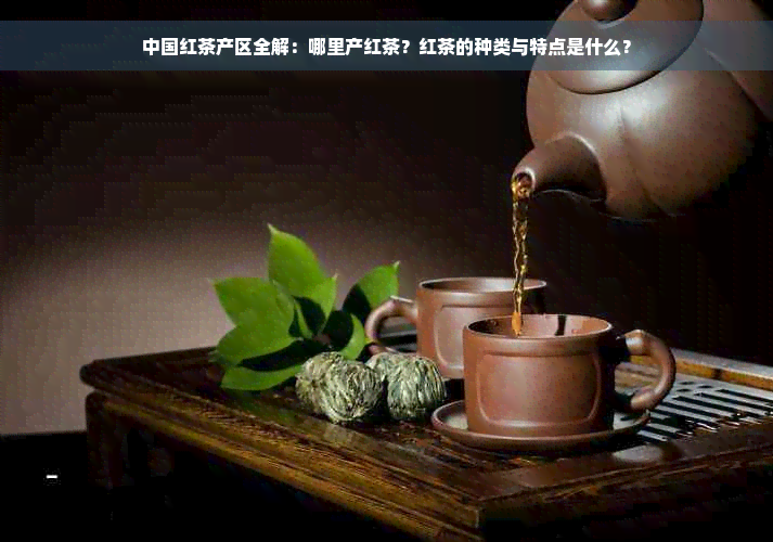 中国红茶产区全解：哪里产红茶？红茶的种类与特点是什么？