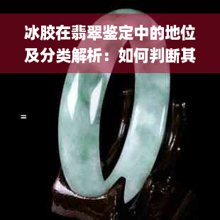 冰胶在翡翠鉴定中的地位及分类解析：如何判断其品质与价值？