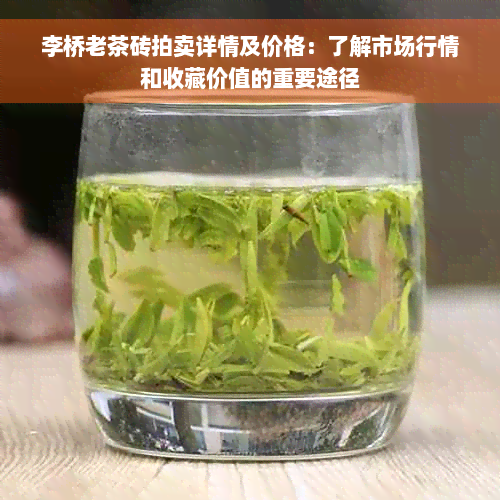 李桥老茶砖拍卖详情及价格：了解市场行情和收藏价值的重要途径