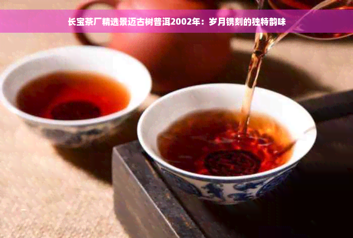 长宝茶厂精选景迈古树普洱2002年：岁月镌刻的独特韵味