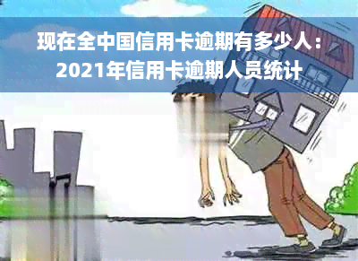 现在全中国信用卡逾期有多少人：2021年信用卡逾期人员统计