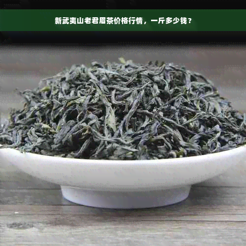 新武夷山老君眉茶价格行情，一斤多少钱？