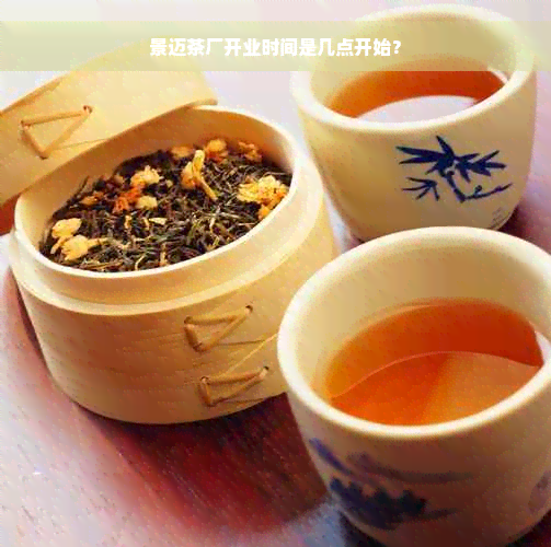 景迈茶厂开业时间是几点开始？