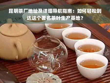 昆明茶厂地址及详细导航指南：如何轻松到达这个著名茶叶生产基地？