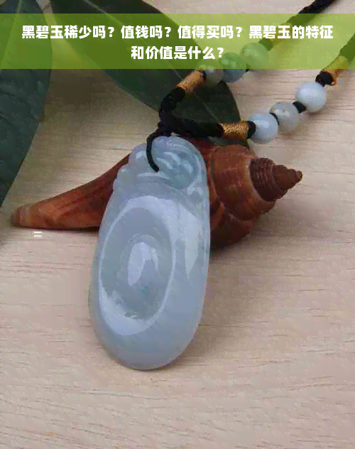 黑碧玉稀少吗？值钱吗？值得买吗？黑碧玉的特征和价值是什么？