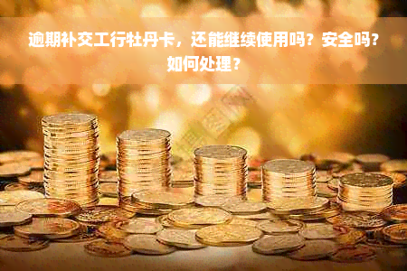 逾期补交工行牡丹卡，还能继续使用吗？安全吗？如何处理？