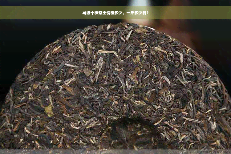 马坡十株茶王价格多少，一斤多少钱？