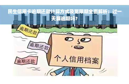 民生信用卡逾期还款计算方式及宽限期全面解析：过一天算逾期吗？