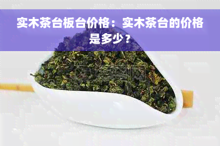 实木茶台板台价格：实木茶台的价格是多少？