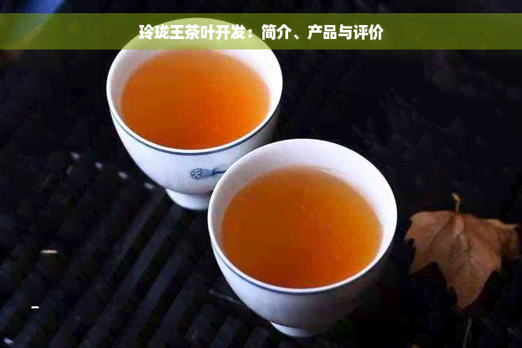 玲珑王茶叶开发：简介、产品与评价