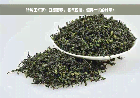 玲珑王红茶：口感醇厚，香气四溢，值得一试的好茶！