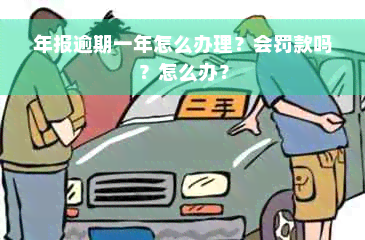 年报逾期一年怎么办理？会罚款吗？怎么办？