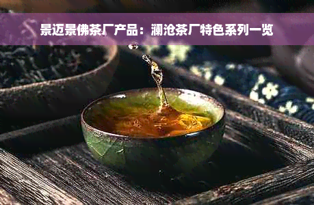 景迈景佛茶厂产品：澜沧茶厂特色系列一览