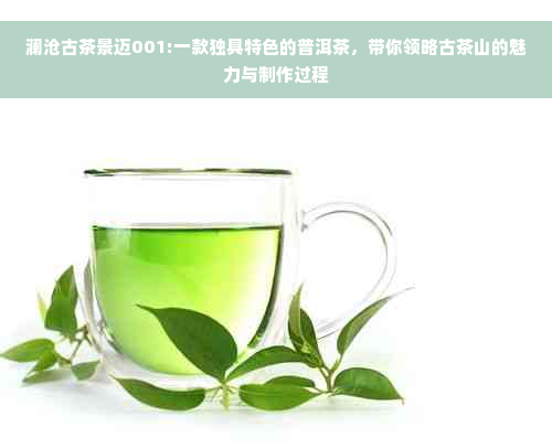 澜沧古茶景迈001:一款独具特色的普洱茶，带你领略古茶山的魅力与制作过程