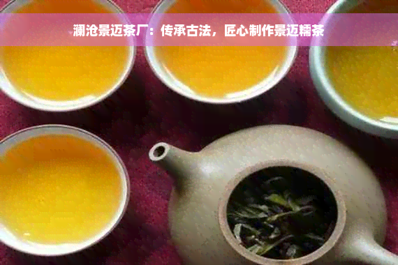 澜沧景迈茶厂：传承古法，匠心制作景迈糯茶