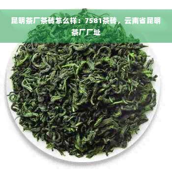 昆明茶厂茶砖怎么样：7581茶砖，云南省昆明茶厂厂址