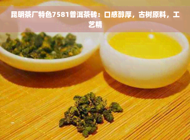 昆明茶厂特色7581普洱茶砖：口感醇厚，古树原料，工艺精