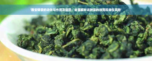 '雅安砖茶的功效与作用及禁忌：全面解析这种茶的效用和潜在风险'