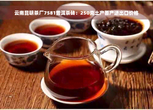 云南昆明茶厂7581普洱茶砖：250克土产畜产进出口价格