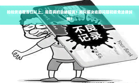 拍拍贷逾期百日以上，是否真的会被起诉？如何解决逾期问题和避免法律纠纷？