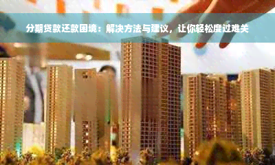 分期贷款还款困境：解决方法与建议，让你轻松度过难关