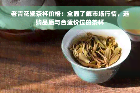 老青花瓷茶杯价格：全面了解市场行情，选购品质与合适价位的茶杯