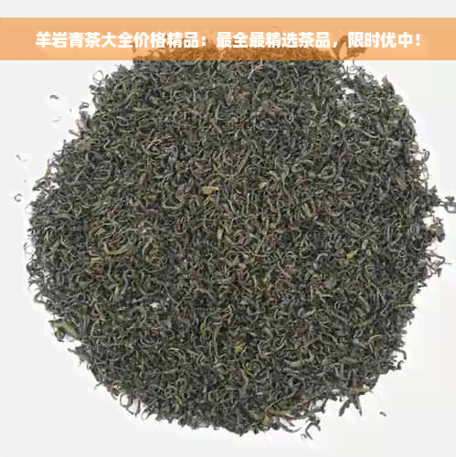 羊岩青茶大全价格精品：最全最精选茶品，限时优中！