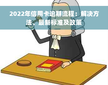 2022年信用卡逾期流程：解决方法、最新标准及政策