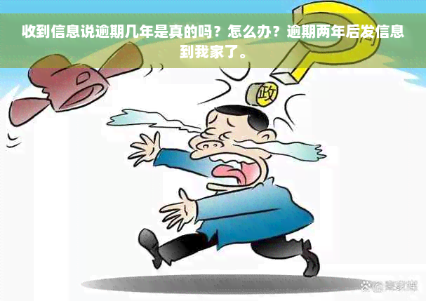 收到信息说逾期几年是真的吗？怎么办？逾期两年后发信息到我家了。