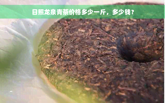 日照龙泉青茶价格多少一斤，多少钱？