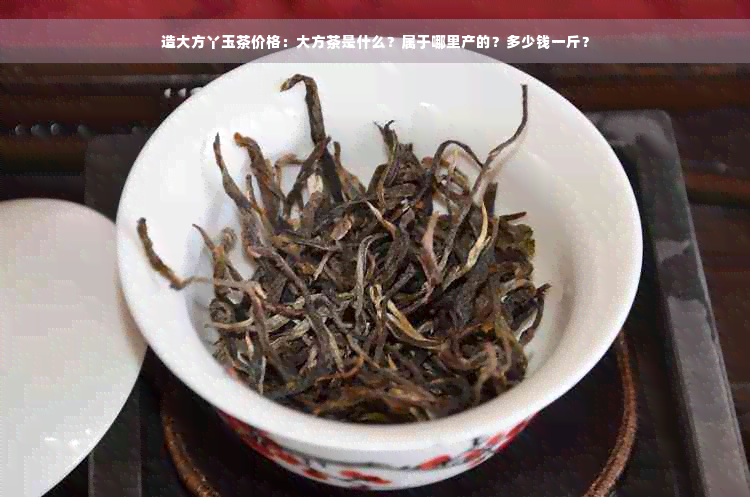 造大方丫玉茶价格：大方茶是什么？属于哪里产的？多少钱一斤？