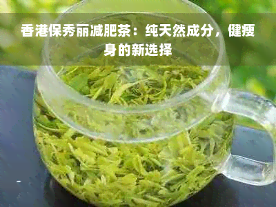 香港保秀丽减肥茶：纯天然成分，健瘦身的新选择