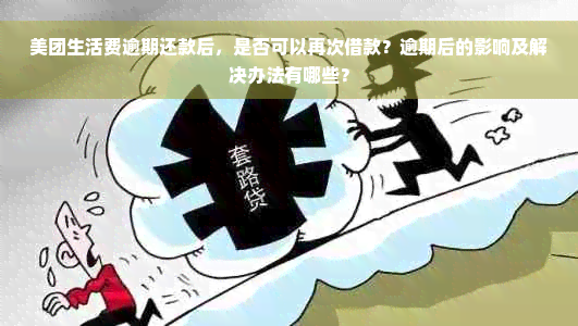 美团生活费逾期还款后，是否可以再次借款？逾期后的影响及解决办法有哪些？