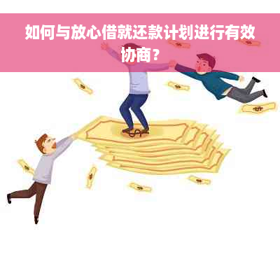 如何与放心借就还款计划进行有效协商？