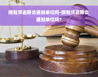 微粒贷逾期会通知单位吗-微粒贷逾期会通知单位吗?