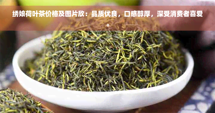 绣娘荷叶茶价格及图片欣：品质优良，口感醇厚，深受消费者喜爱。