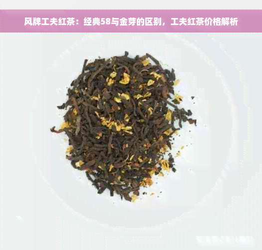 风牌工夫红茶：经典58与金芽的区别，工夫红茶价格解析