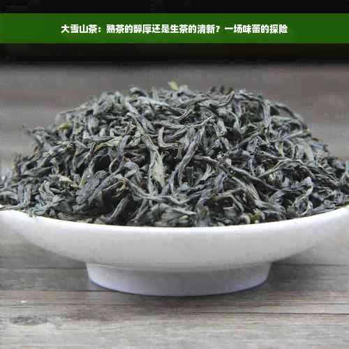 大雪山茶：熟茶的醇厚还是生茶的清新？一场味蕾的探险