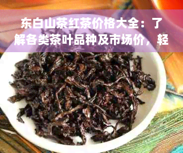 东白山茶红茶价格大全：了解各类茶叶品种及市场价，轻松选购最适合您的红茶