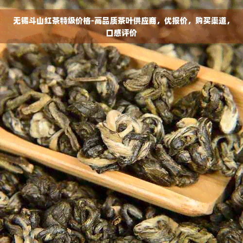 无锡斗山红茶特级价格-高品质茶叶供应商，优报价，购买渠道，口感评价