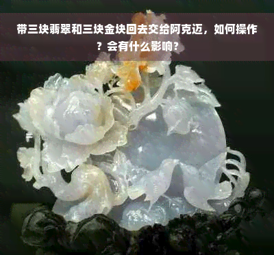 带三块翡翠和三块金块回去交给阿克迈，如何操作？会有什么影响？