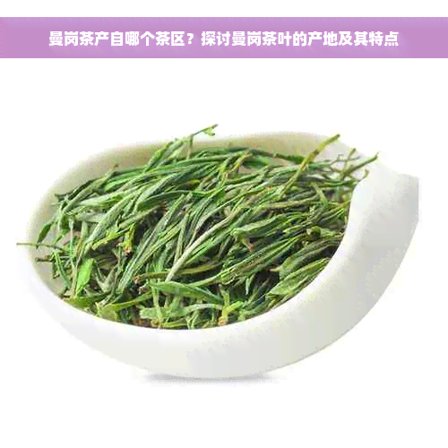 曼岗茶产自哪个茶区？探讨曼岗茶叶的产地及其特点