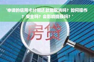 '申请的信用卡分期还款能取消吗？如何操作？安全吗？会影响提额吗？'