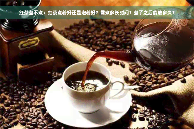 红茶煮不煮：红茶煮着好还是泡着好？需煮多长时间？煮了之后能放多久？